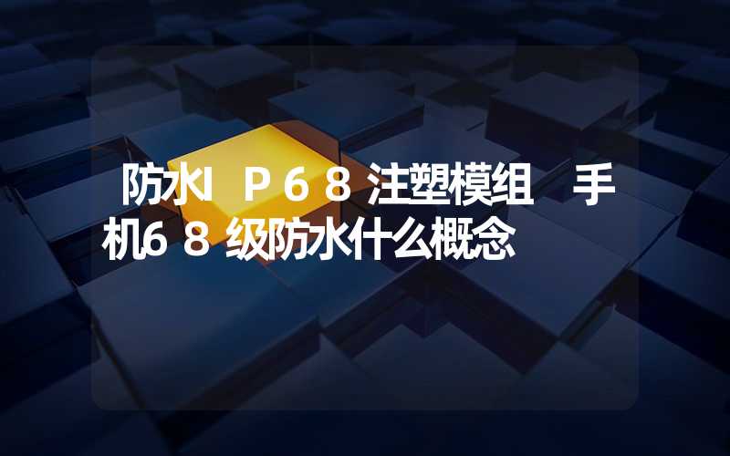 防水IP68注塑模组 手机68级防水什么概念